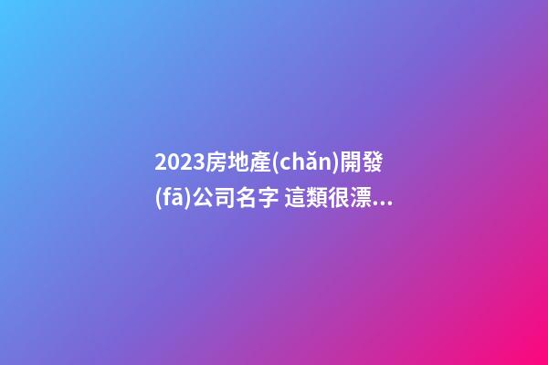 2023房地產(chǎn)開發(fā)公司名字 這類很漂亮-第1張-公司起名-玄機派